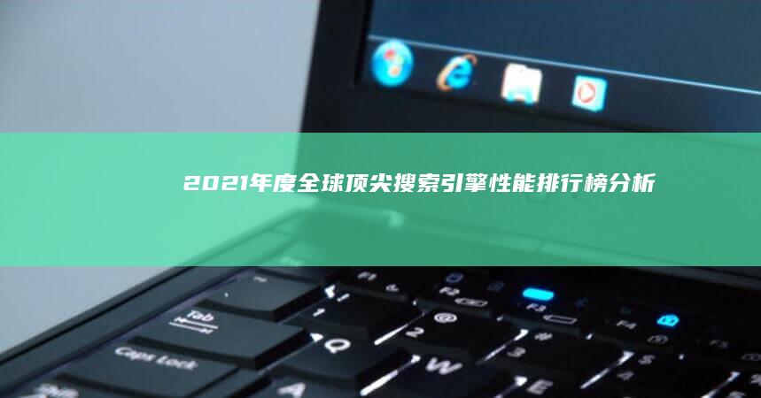 2021年度全球顶尖搜索引擎性能排行榜分析